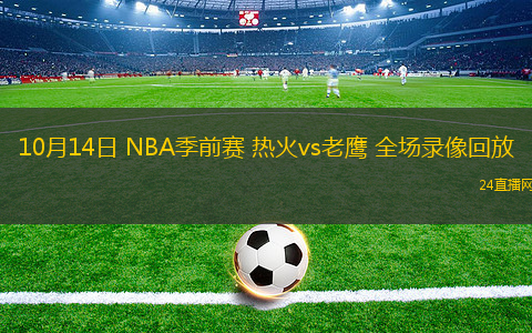 10月14日 NBA季前赛 热火vs老鹰 全场录像回放