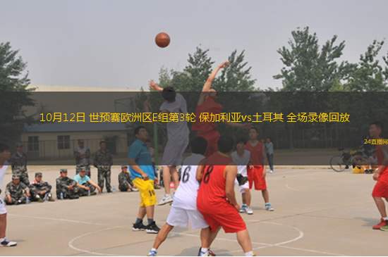 10月12日 世预赛欧洲区E组第3轮 保加利亚vs土耳其 全场录像回放