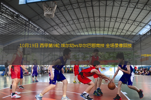 10月19日 西甲第9轮 埃尔切vs毕尔巴鄂竞技 全场录像回放 10月19日 西甲第9轮 埃尔切vs毕尔巴鄂竞技 全场录像回放