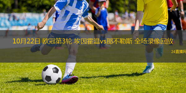 10月22日 欧冠第3轮 埃因霍温vs那不勒斯 全场录像回放 10月22日 欧冠第3轮 埃因霍温vs那不勒斯 全场录像回放