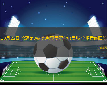 10月22日 欧冠第3轮 比利亚雷亚尔vs曼城 全场录像回放 10月22日 欧冠第3轮 比利亚雷亚尔vs曼城 全场录像回放
