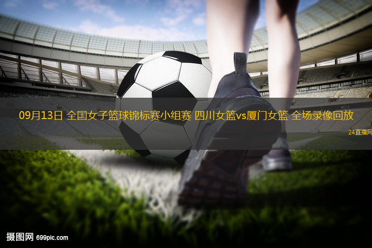 09月13日 全国女子篮球锦标赛小组赛 四川女篮vs厦门女篮 全场录像回放
