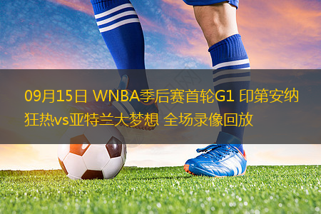 09月15日 WNBA季后赛首轮G1 印第安纳狂热vs亚特兰大梦想 全场录像回放