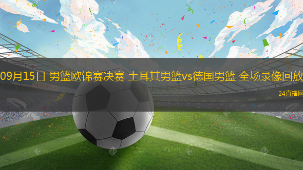 09月15日 男篮欧锦赛决赛 土耳其男篮vs德国男篮 全场录像回放