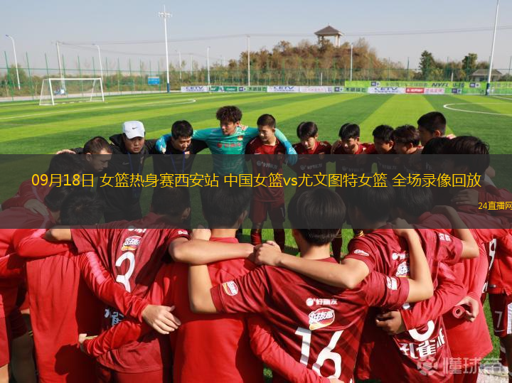 09月18日 女篮热身赛西安站 中国女篮vs尤文图特女篮 全场录像回放