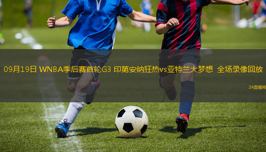09月19日 WNBA季后赛首轮G3 印第安纳狂热vs亚特兰大梦想  全场录像回放