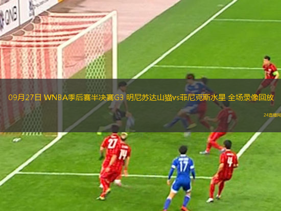 09月27日 WNBA季后赛半决赛G3 明尼苏达山猫vs菲尼克斯水星 全场录像回放